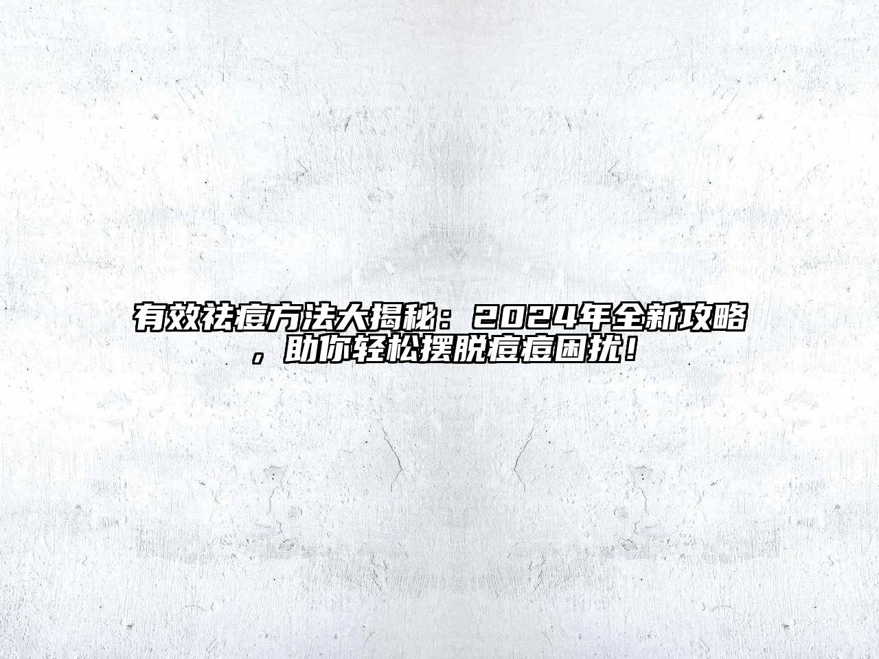有效祛痘方法大揭秘：2024年全新攻略，助你轻松摆脱痘痘困扰！