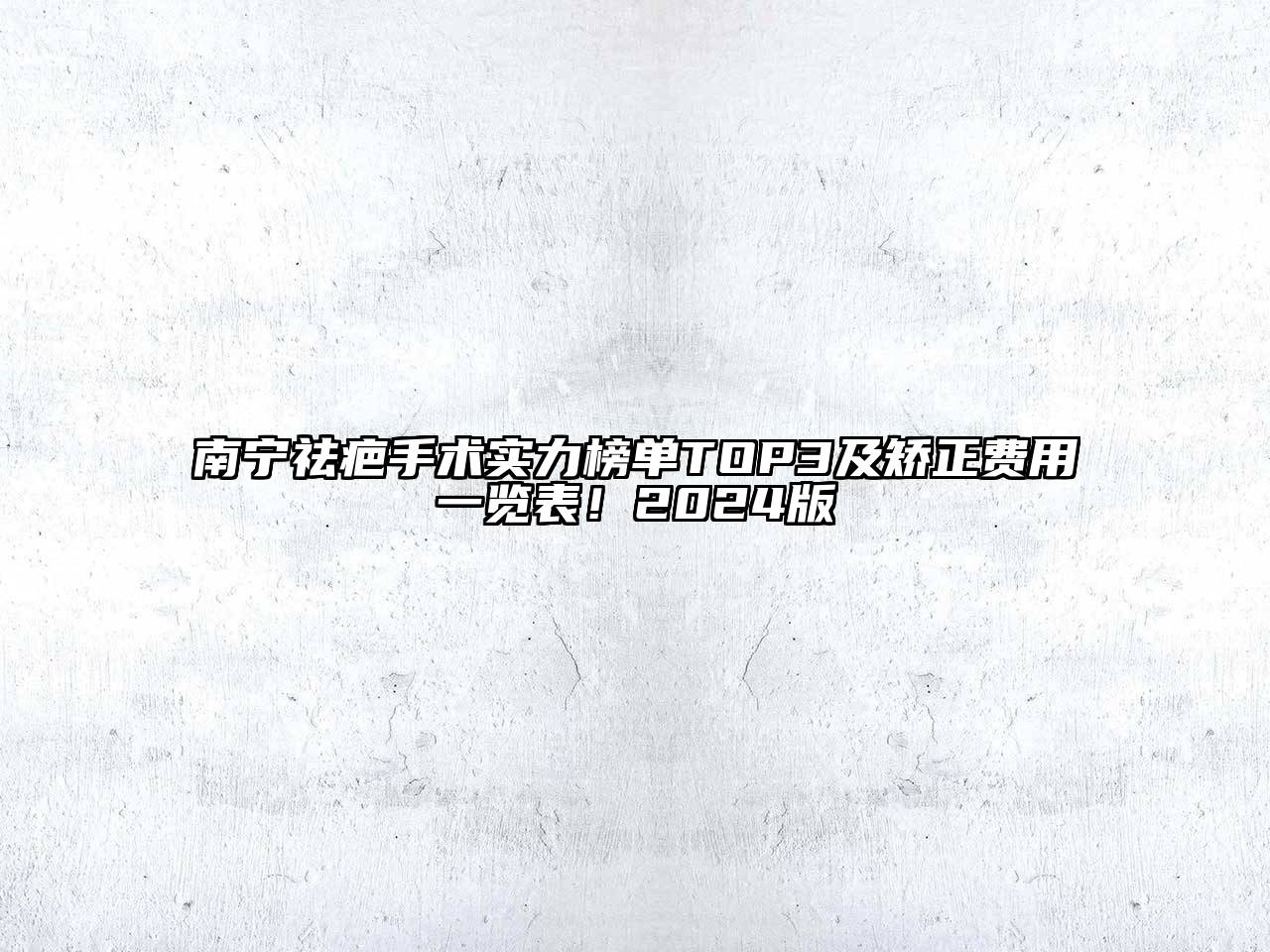 南宁祛疤手术实力榜单TOP3及矫正费用一览表！2024版