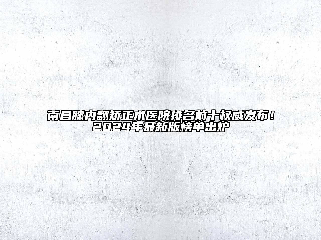 南昌膝内翻矫正术医院排名前十权威发布！2024年最新版榜单出炉