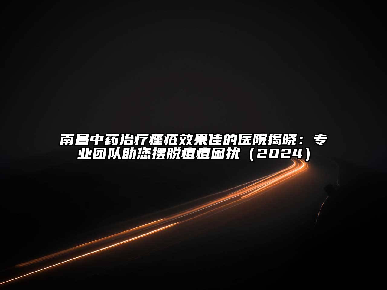 南昌中药治疗痤疮效果佳的医院揭晓：专业团队助您摆脱痘痘困扰（2024）