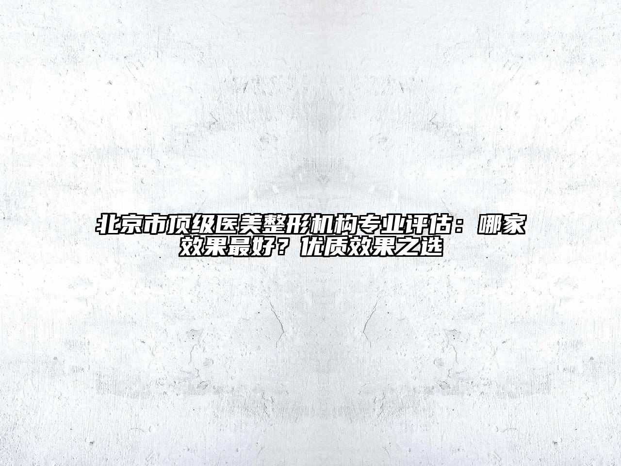 北京市顶级医美整形机构专业评估：哪家效果最好？优质效果之选