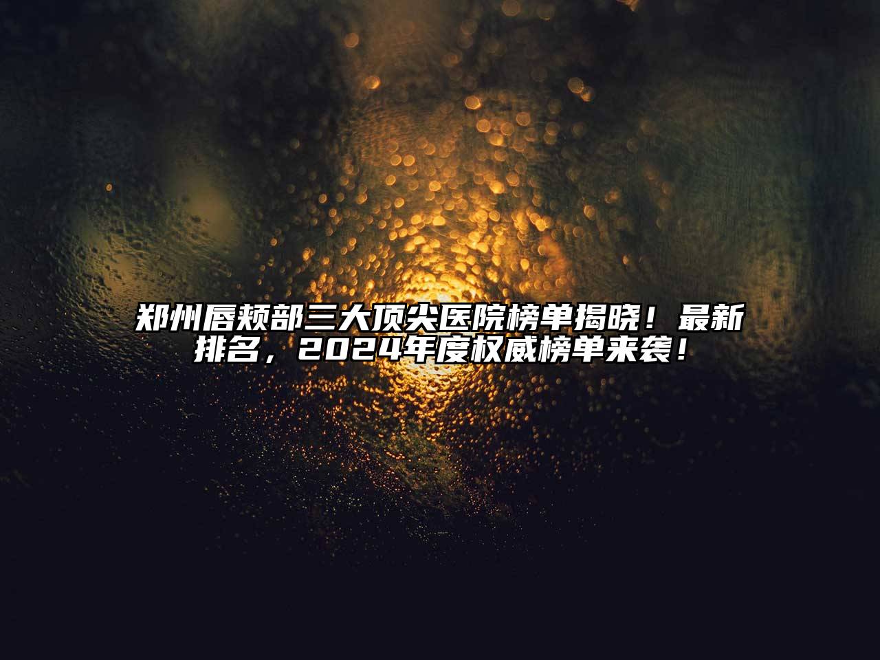 郑州唇颊部三大顶尖医院榜单揭晓！最新排名，2024年度权威榜单来袭！