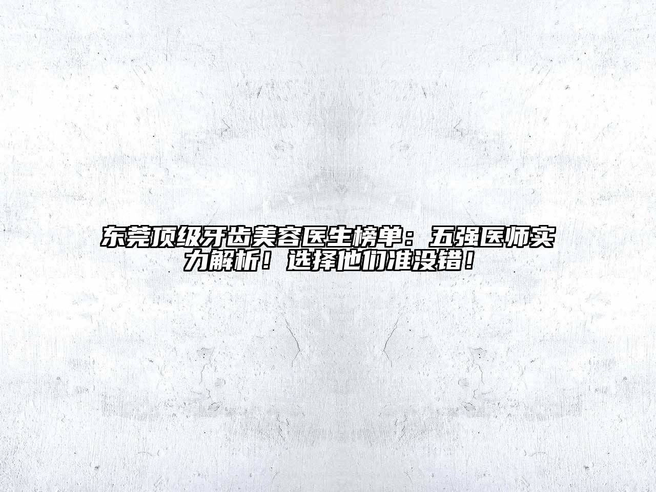 东莞顶级牙齿美容医生榜单：五强医师实力解析！选择他们准没错！