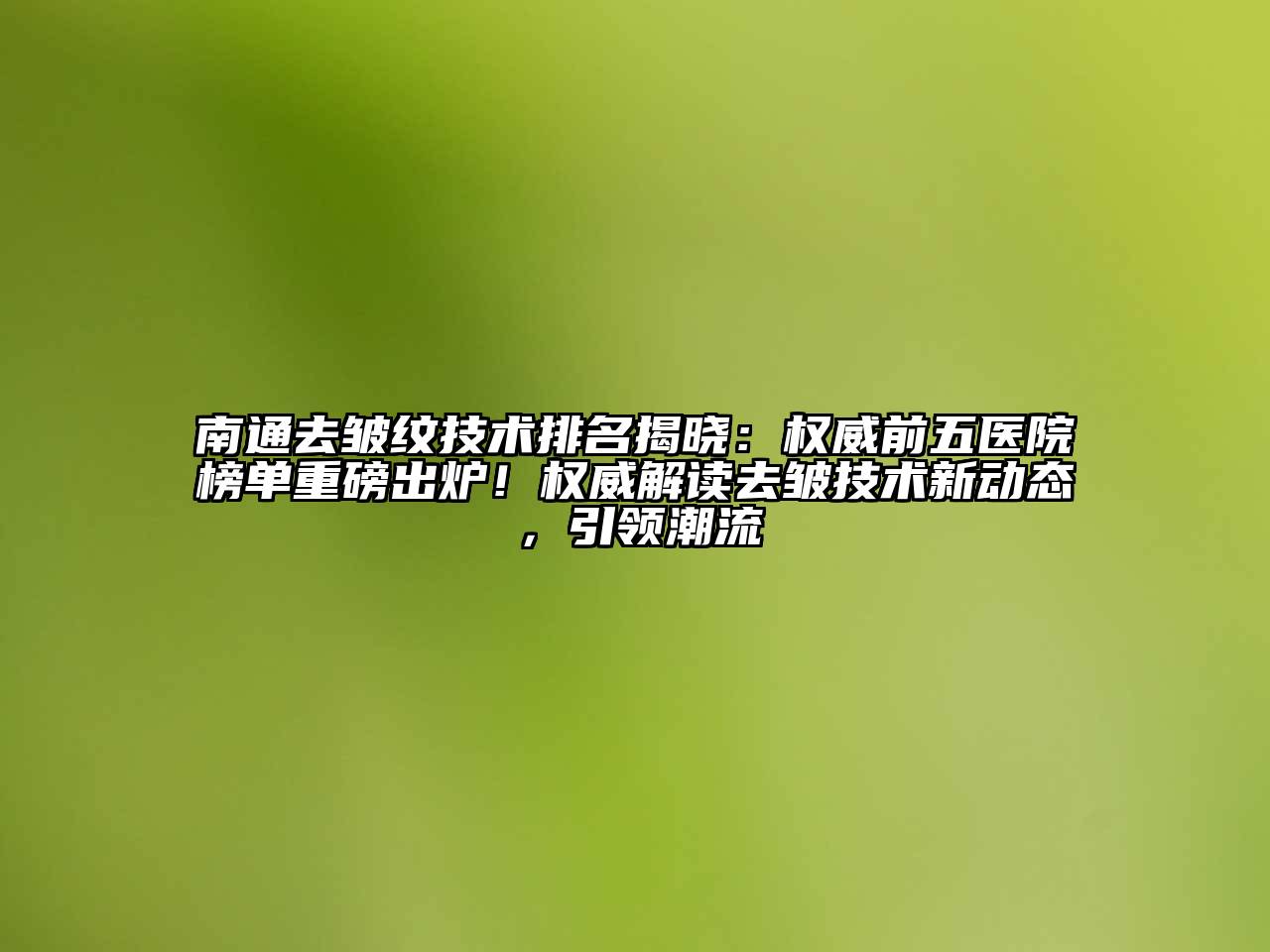 南通去皱纹技术排名揭晓：权威前五医院榜单重磅出炉！权威解读去皱技术新动态，引领潮流