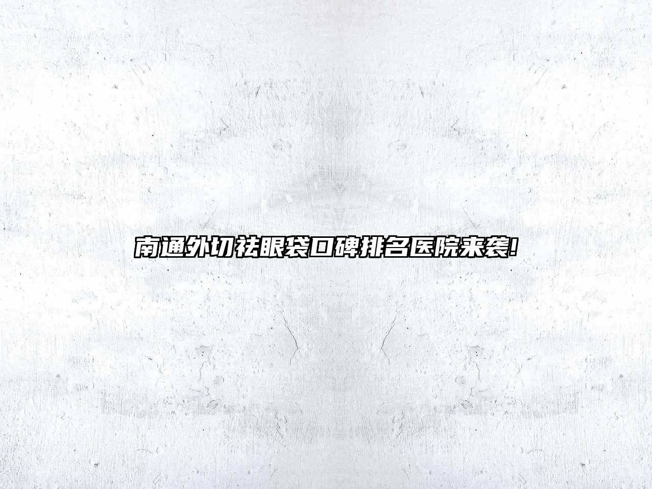 南通外切祛眼袋口碑排名医院来袭!