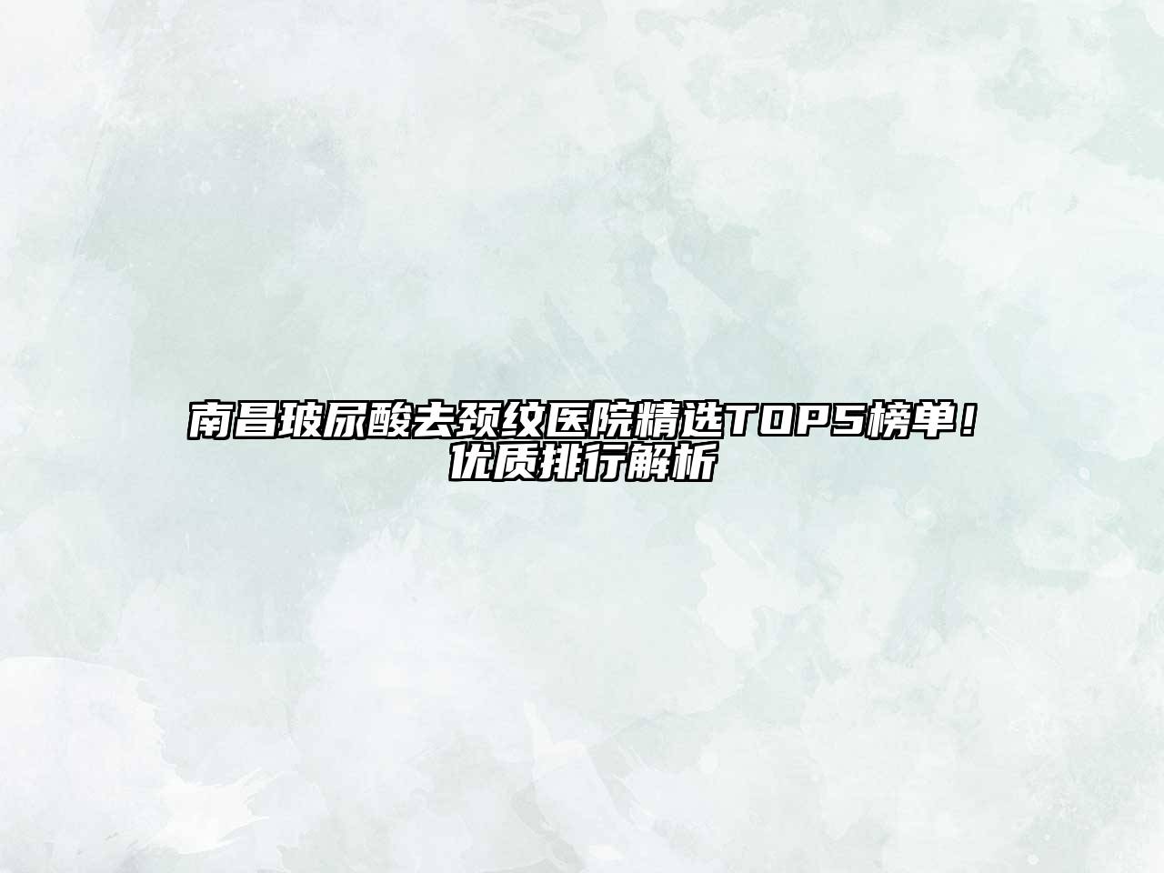 南昌玻尿酸去颈纹医院精选TOP5榜单！优质排行解析