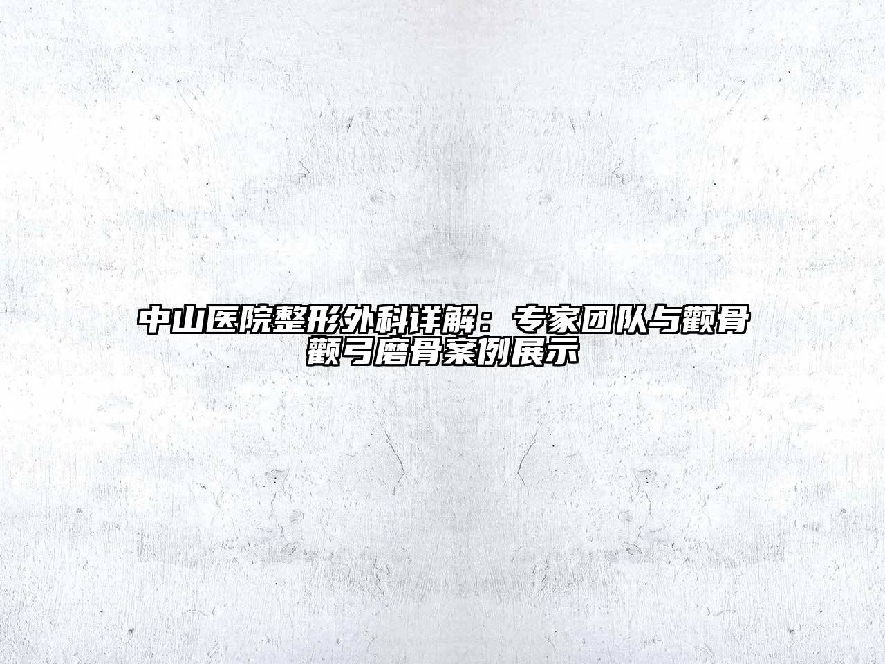 中山医院整形外科详解：专家团队与颧骨颧弓磨骨案例展示