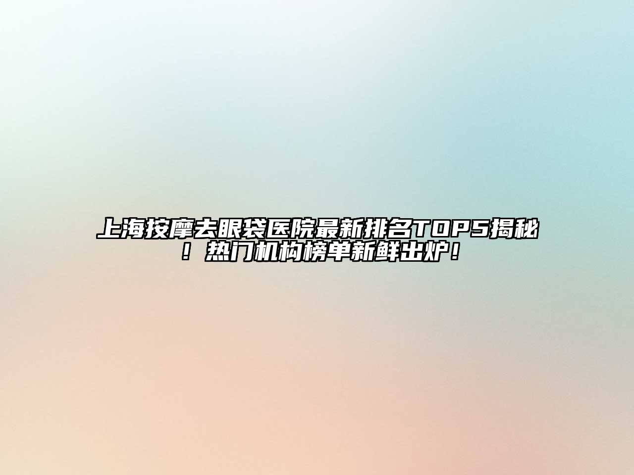 上海按摩去眼袋医院最新排名TOP5揭秘！热门机构榜单新鲜出炉！