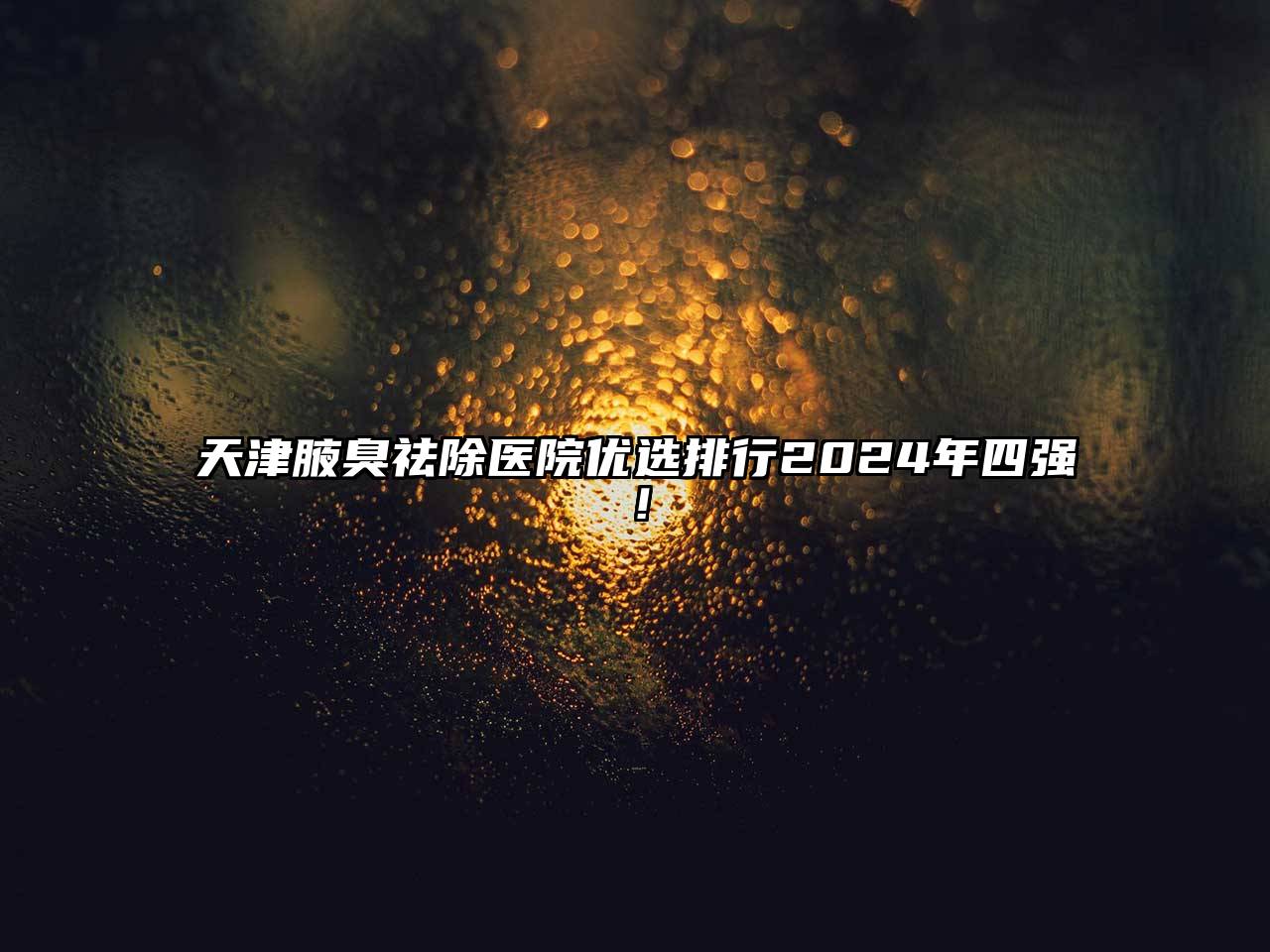 天津腋臭祛除医院优选排行2024年四强！