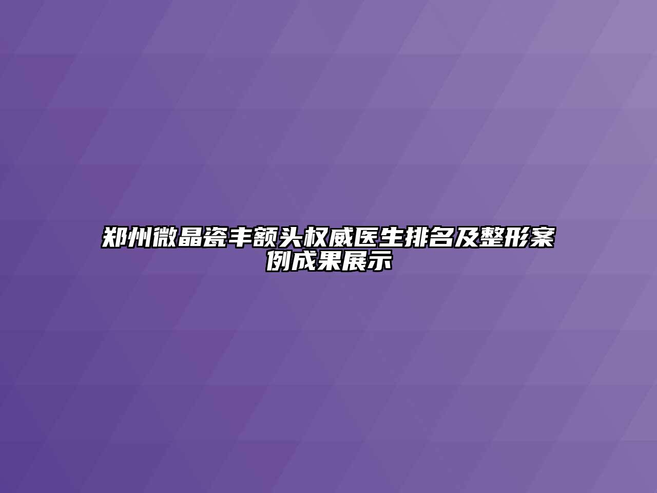 郑州微晶瓷丰额头权威医生排名及整形案例成果展示