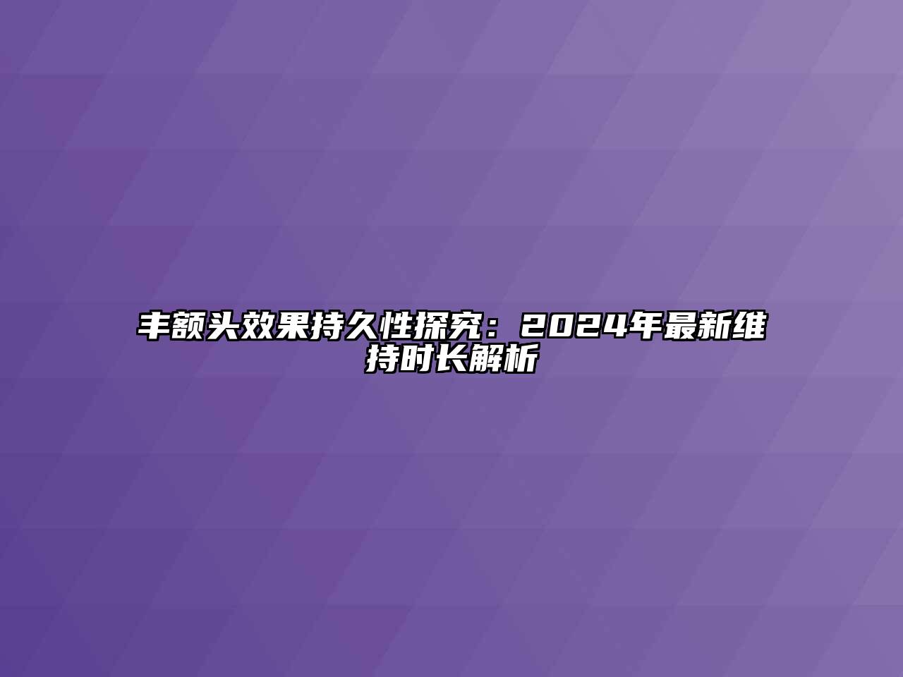 丰额头效果持久性探究：2024年最新维持时长解析