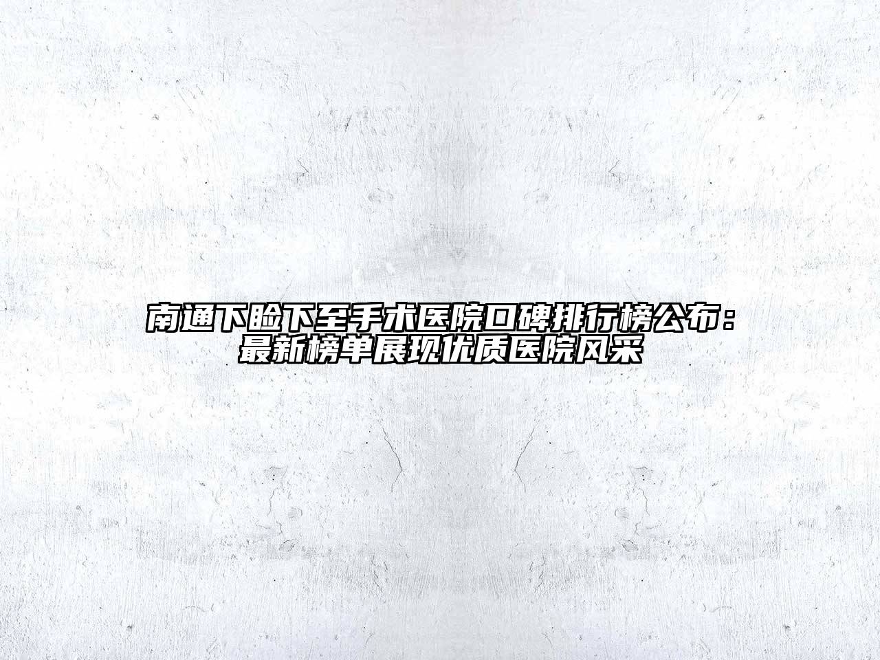南通下睑下至手术医院口碑排行榜公布：最新榜单展现优质医院风采