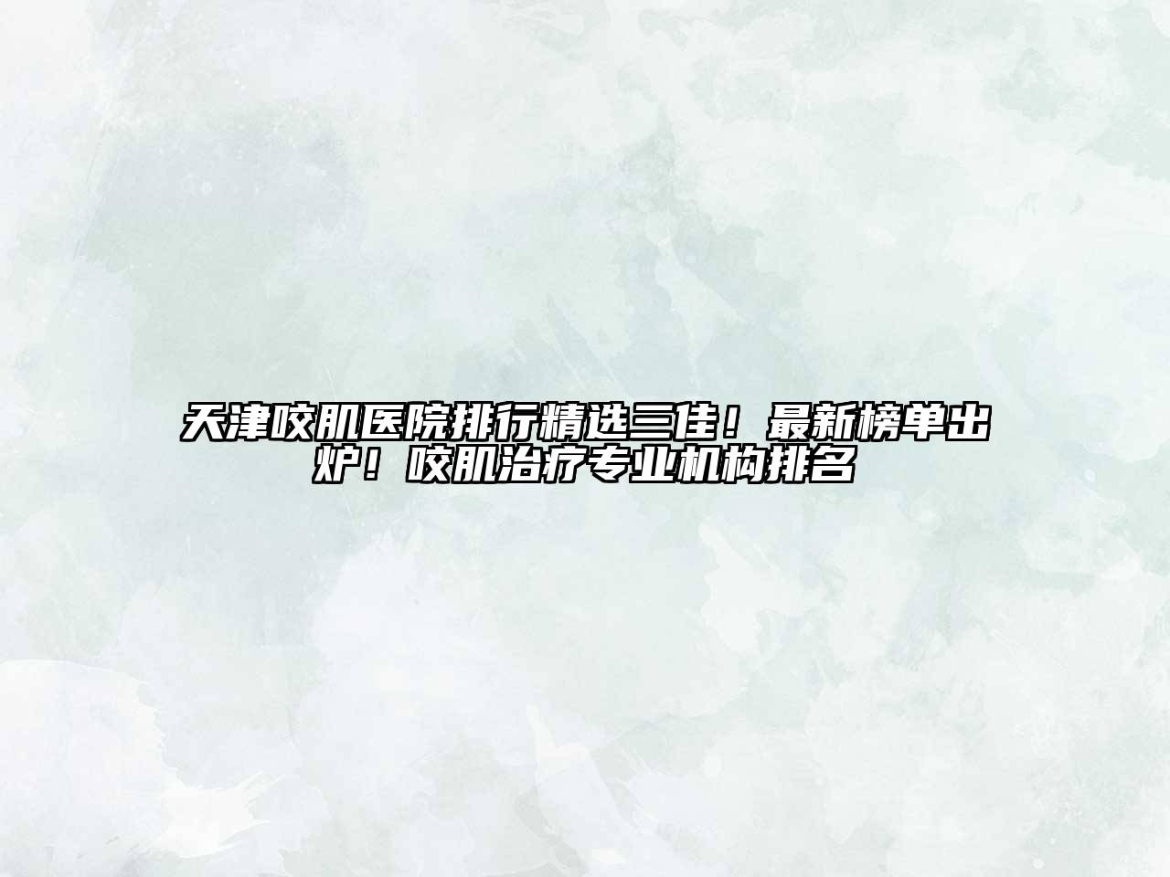 天津咬肌医院排行精选三佳！最新榜单出炉！咬肌治疗专业机构排名