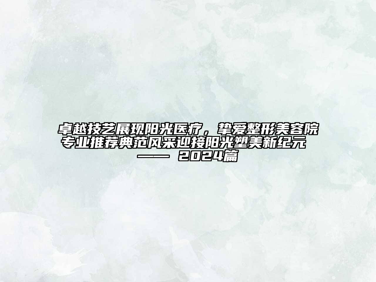 卓越技艺展现阳光医疗，挚爱整形美容院专业推荐典范风采迎接阳光塑美新纪元 —— 2024篇