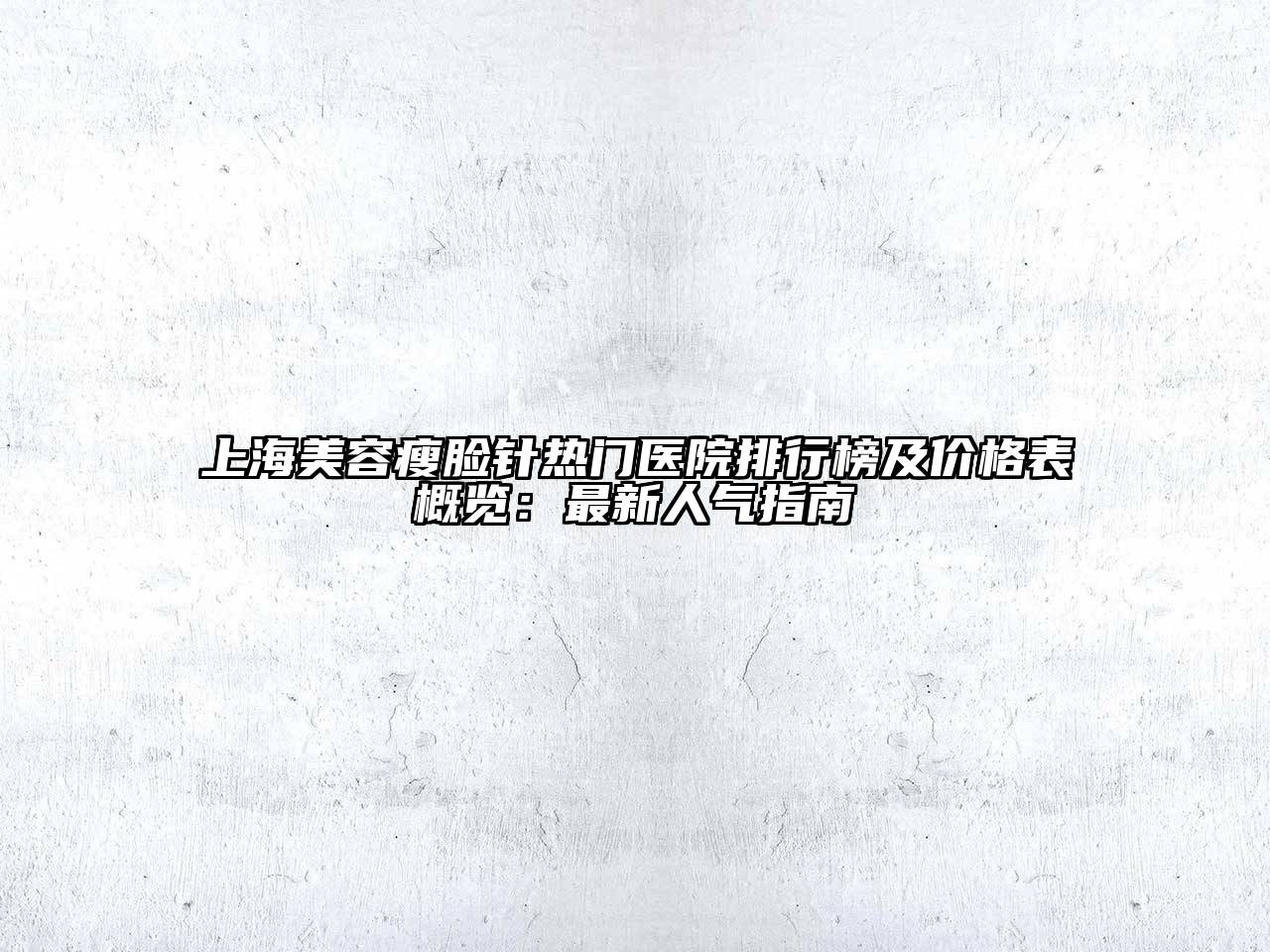 上海美容瘦脸针热门医院排行榜及价格表概览：最新人气指南