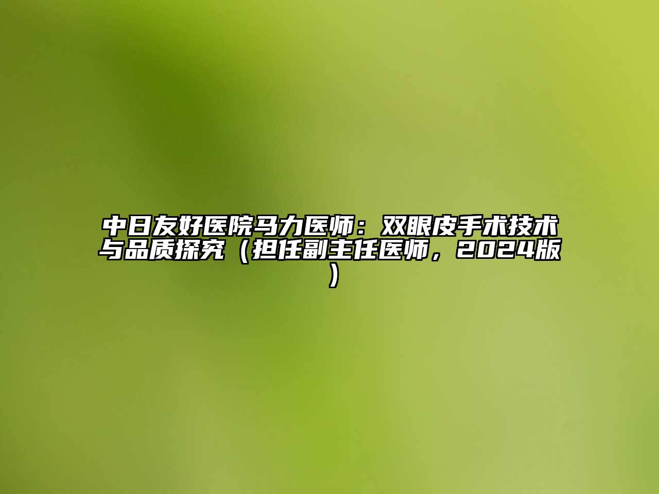 中日友好医院马力医师：双眼皮手术技术与品质探究（担任副主任医师，2024版）