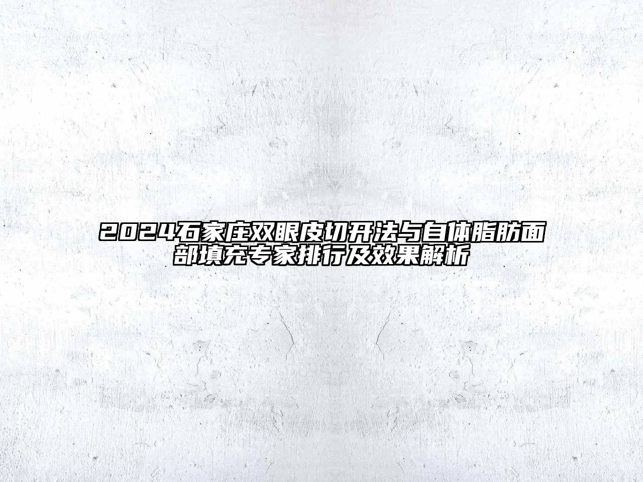 2024石家庄双眼皮切开法与自体脂肪面部填充专家排行及效果解析
