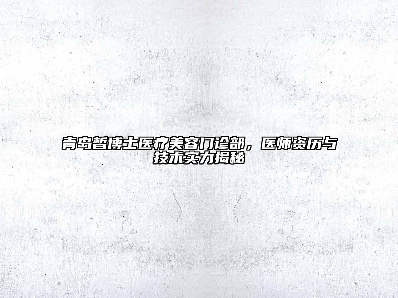 青岛皙博士医疗美容门诊部，医师资历与技术实力揭秘