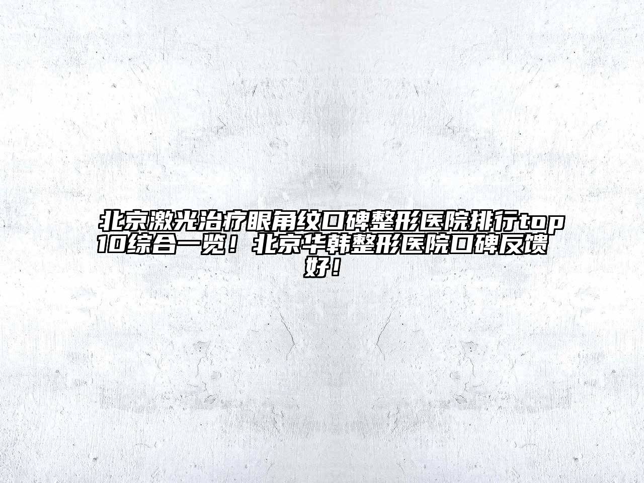 北京激光治疗眼角纹口碑整形医院排行top10综合一览！北京华韩整形医院口碑反馈好！