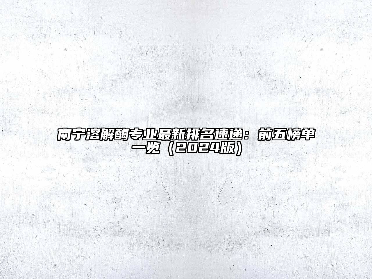 南宁溶解酶专业最新排名速递：前五榜单一览（2024版）