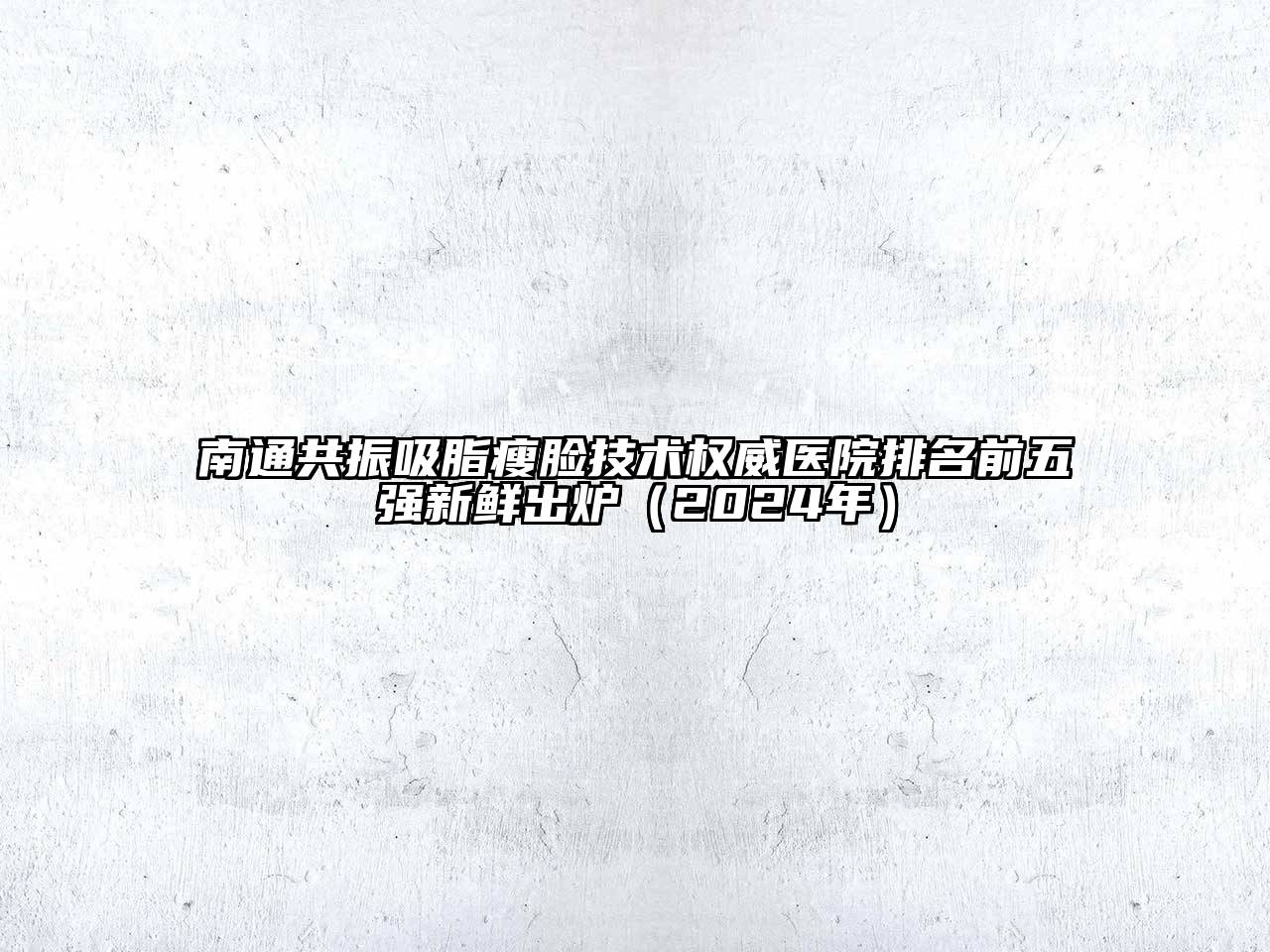 南通共振吸脂瘦脸技术权威医院排名前五强新鲜出炉（2024年）