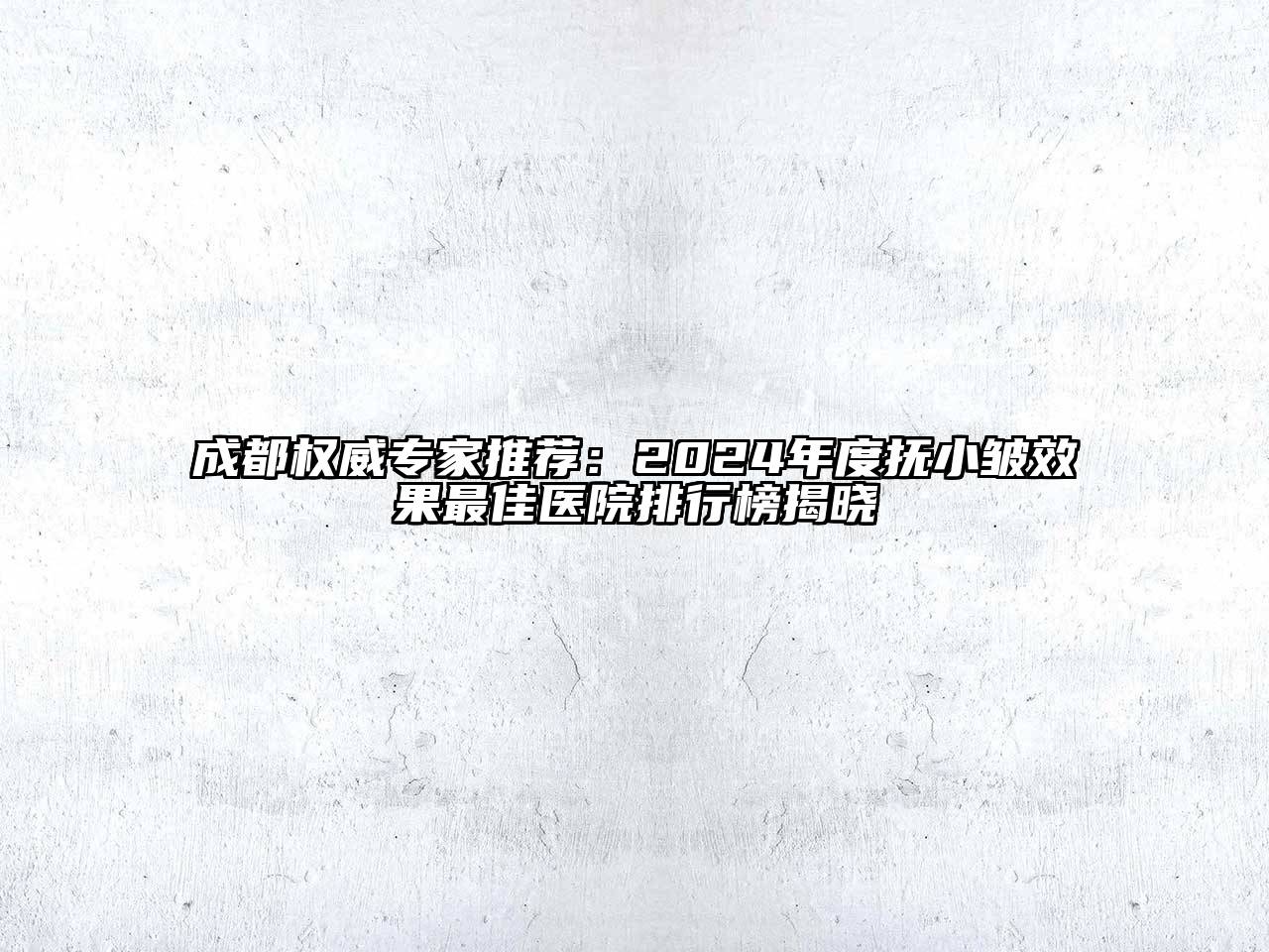 成都权威专家推荐：2024年度抚小皱效果最佳医院排行榜揭晓