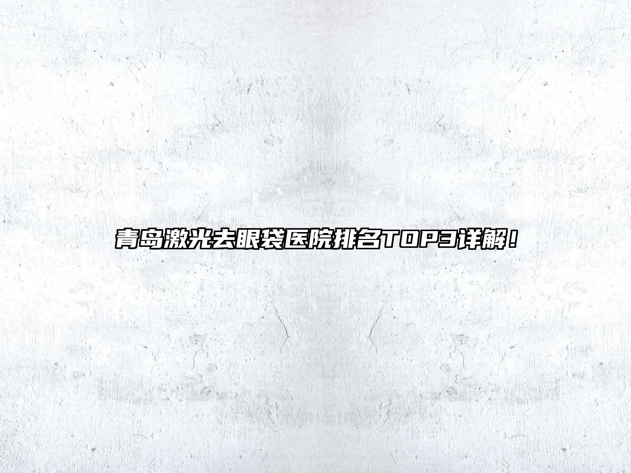 青岛激光去眼袋医院排名TOP3详解！