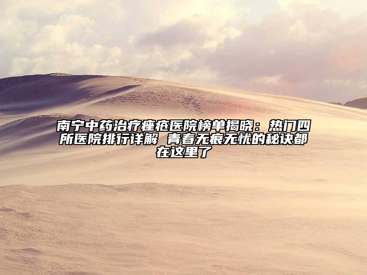南宁中药治疗痤疮医院榜单揭晓：热门四所医院排行详解 青春无痕无忧的秘诀都在这里了