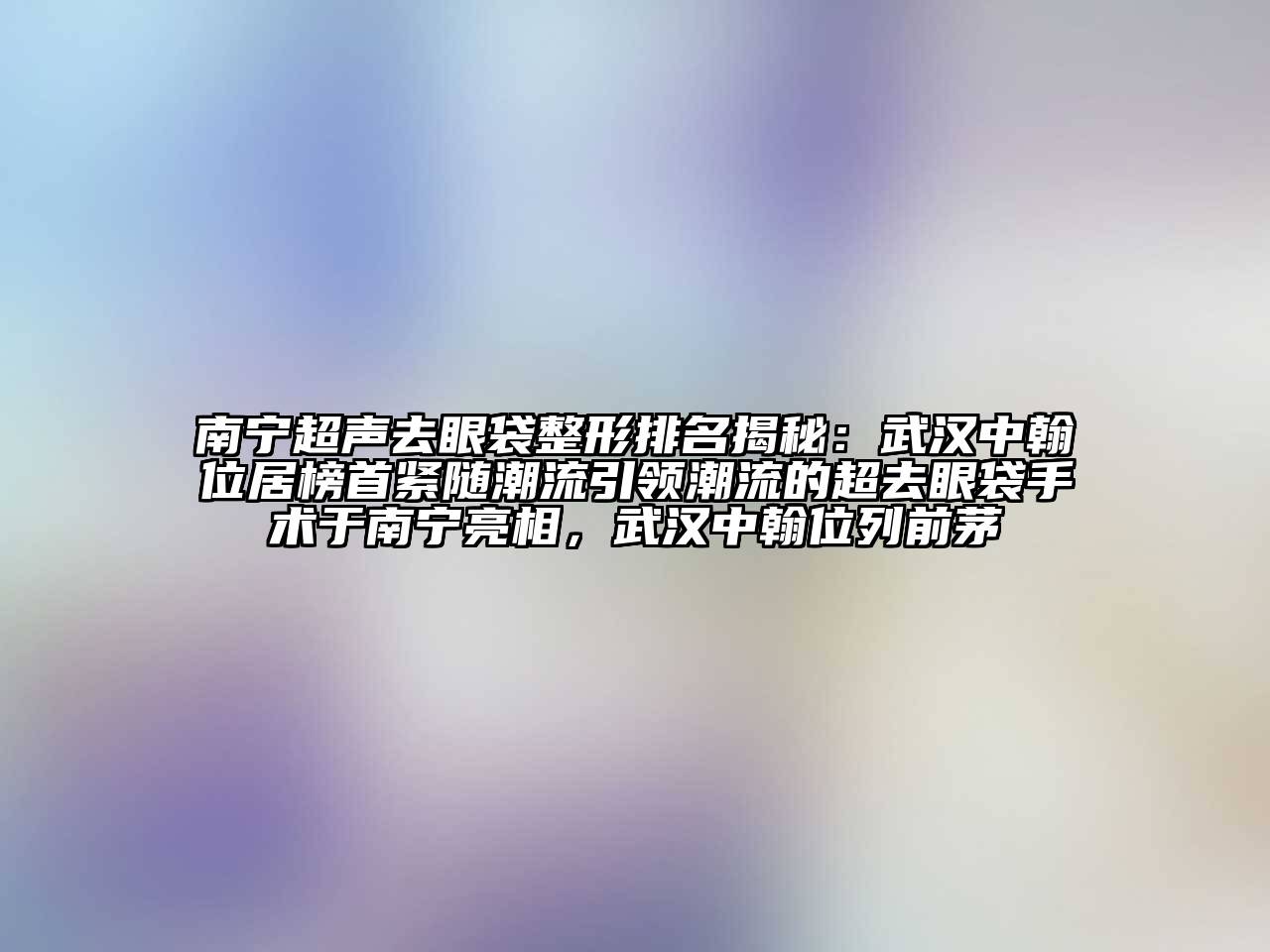 南宁超声去眼袋整形排名揭秘：武汉中翰位居榜首紧随潮流引领潮流的超去眼袋手术于南宁亮相，武汉中翰位列前茅