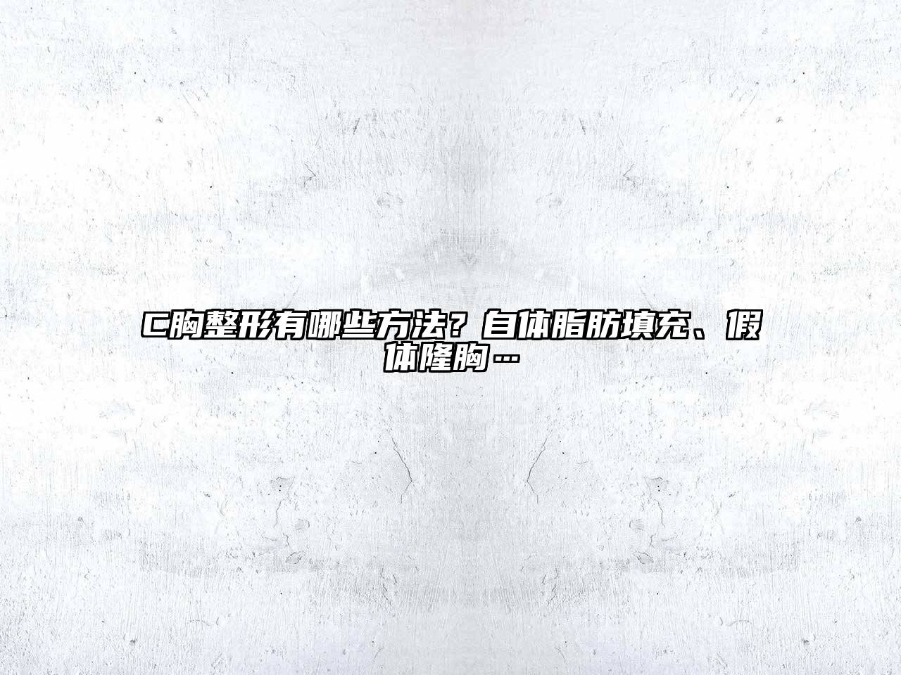 C胸整形有哪些方法？自体脂肪填充、假体隆胸…