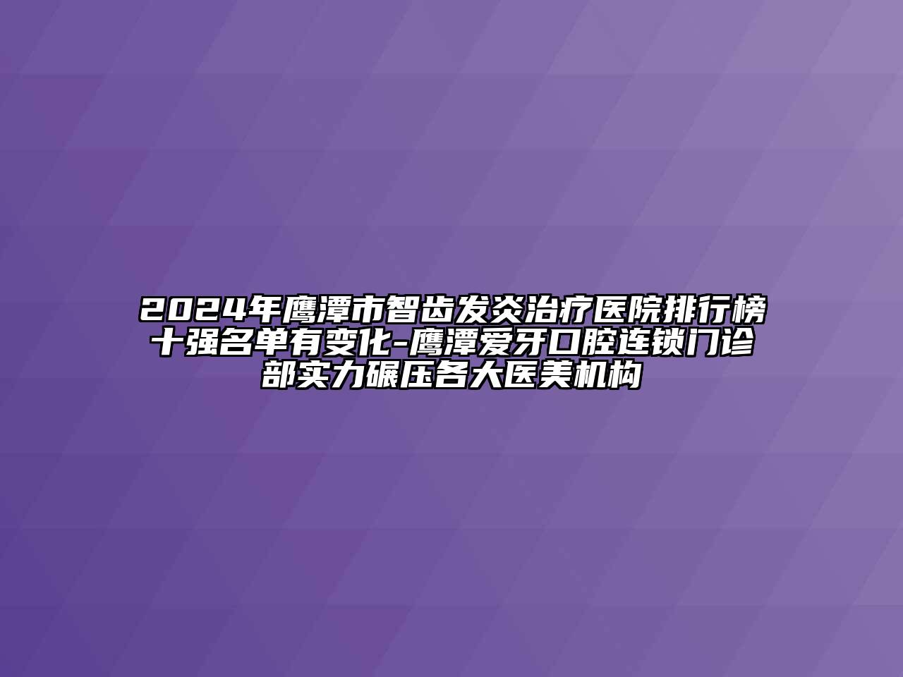 2024年鹰潭市智齿发炎治疗医院排行榜十强名单有变化-鹰潭爱牙口腔连锁门诊部实力碾压各大医美机构