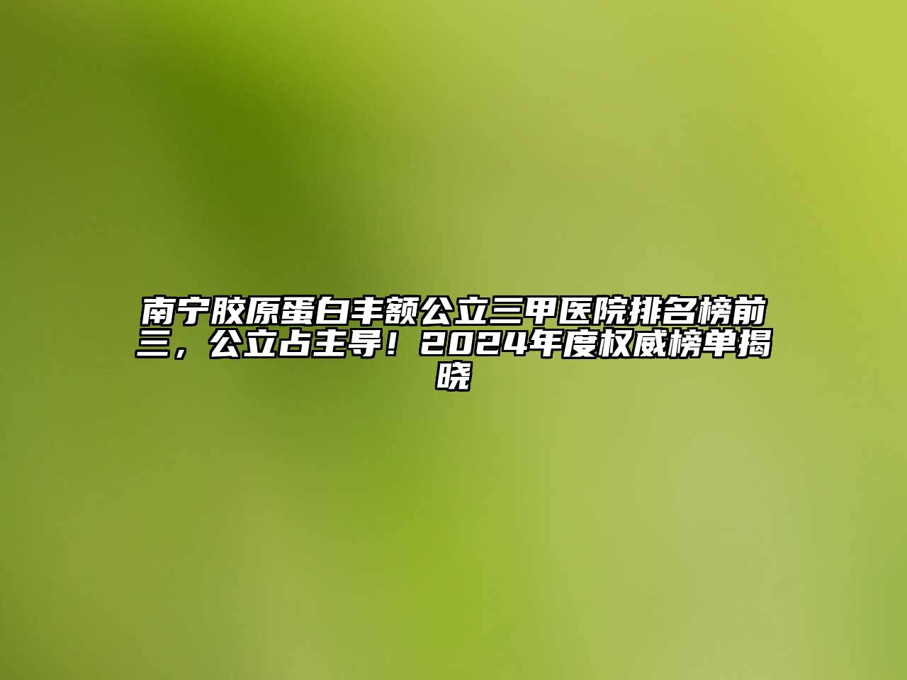 南宁胶原蛋白丰额公立三甲医院排名榜前三，公立占主导！2024年度权威榜单揭晓