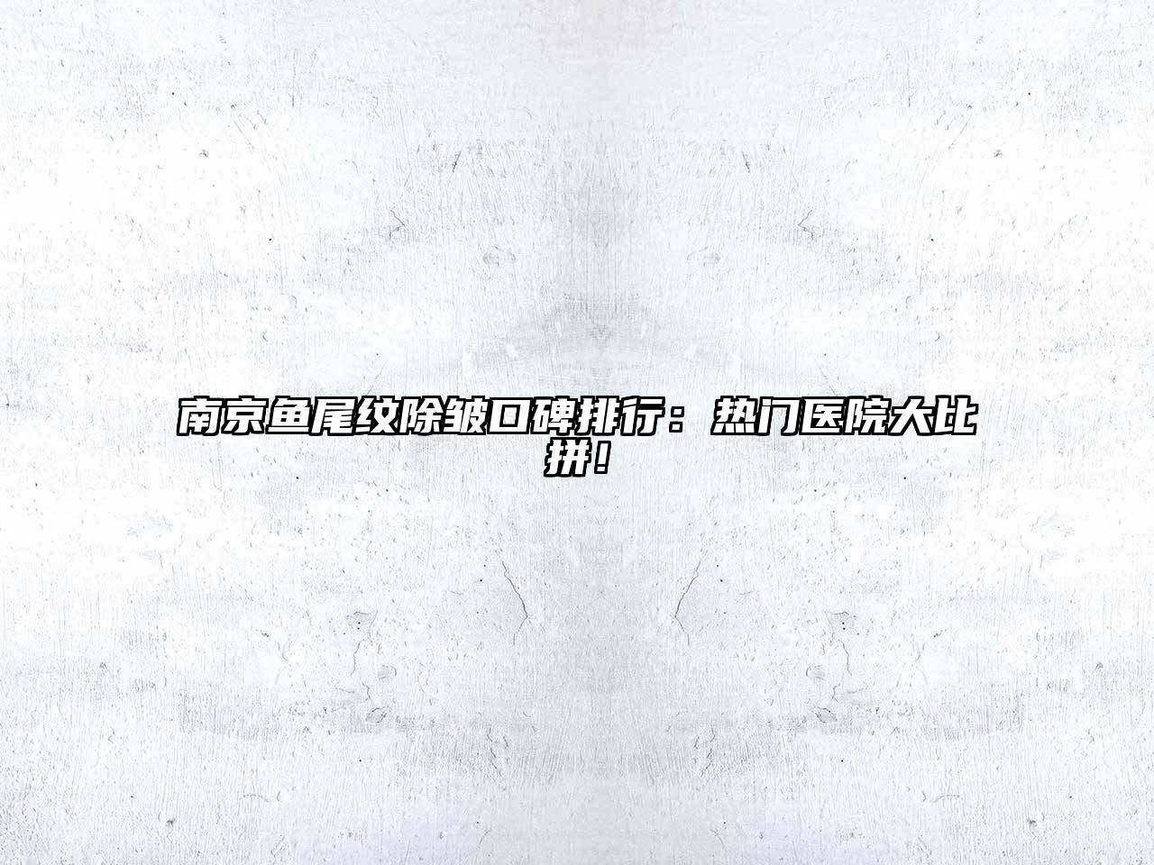 南京鱼尾纹除皱口碑排行：热门医院大比拼！