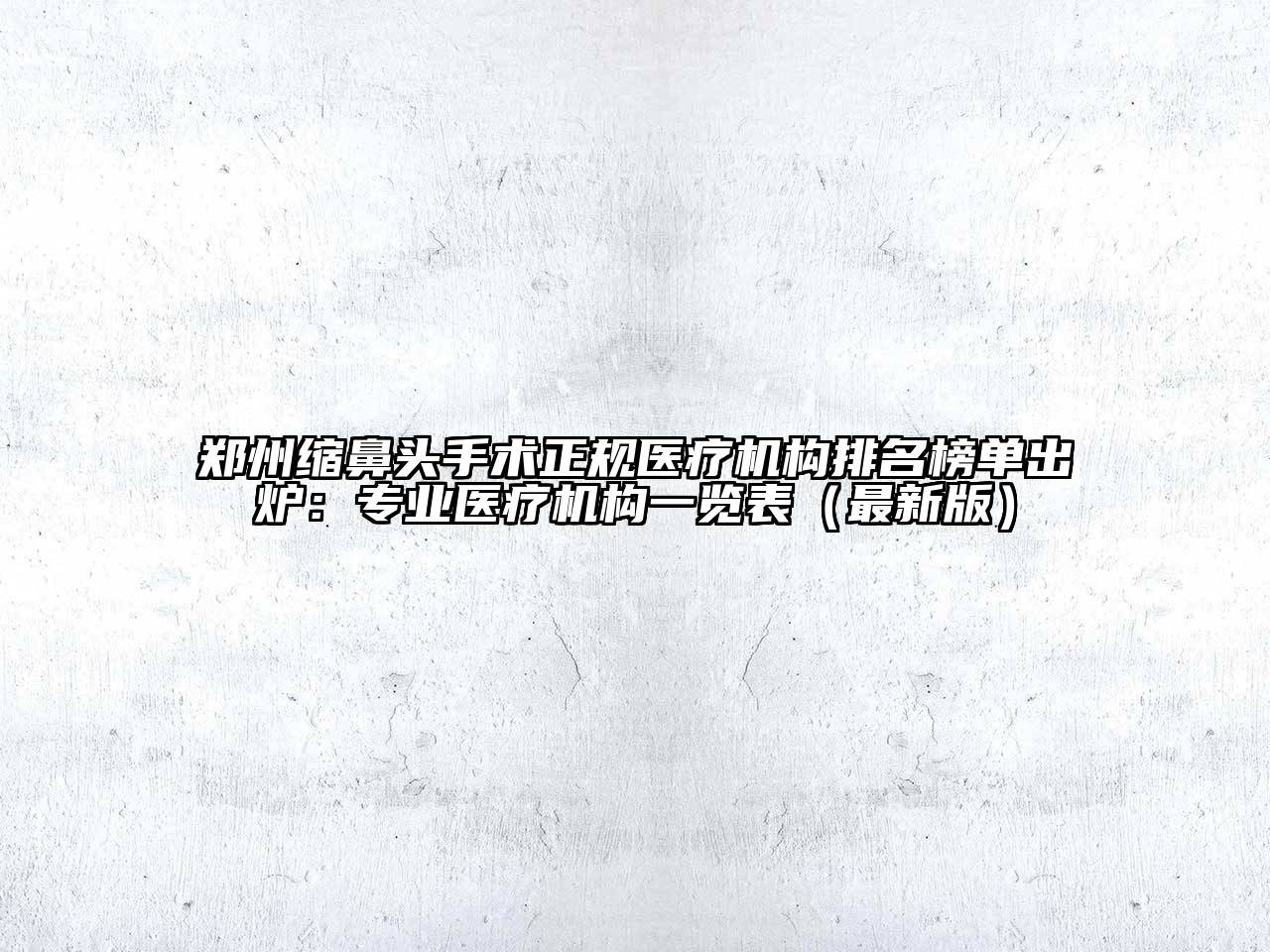 郑州缩鼻头手术正规医疗机构排名榜单出炉：专业医疗机构一览表（最新版）