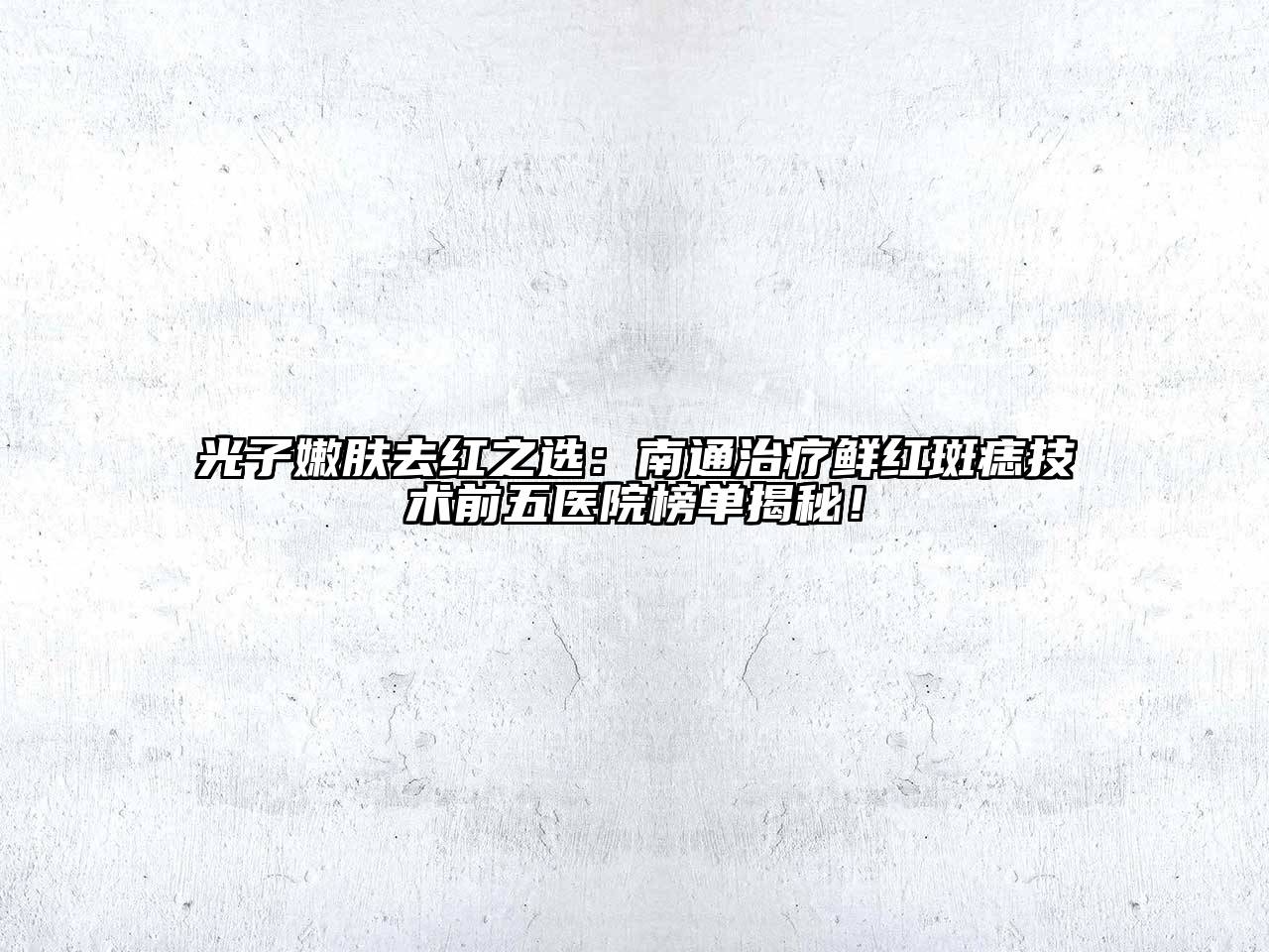 光子嫩肤去红之选：南通治疗鲜红斑痣技术前五医院榜单揭秘！