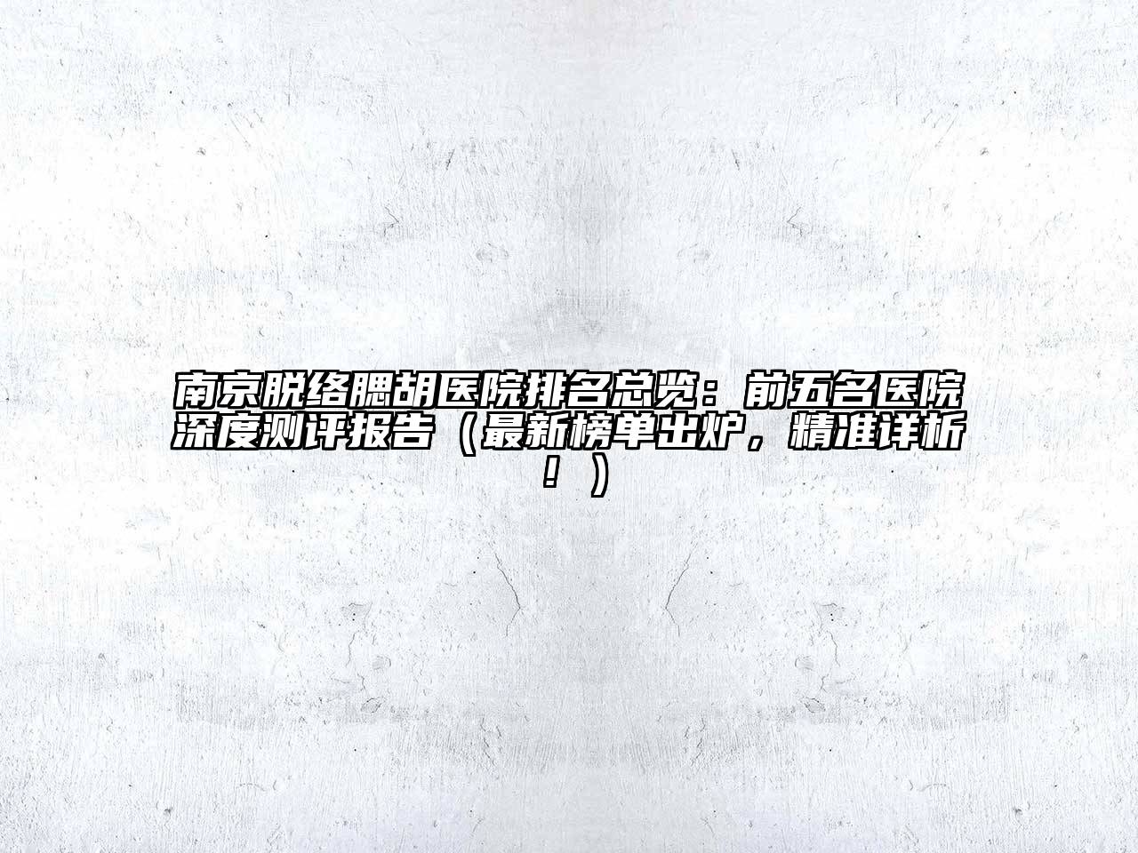 南京脱络腮胡医院排名总览：前五名医院深度测评报告（最新榜单出炉，精准详析！）