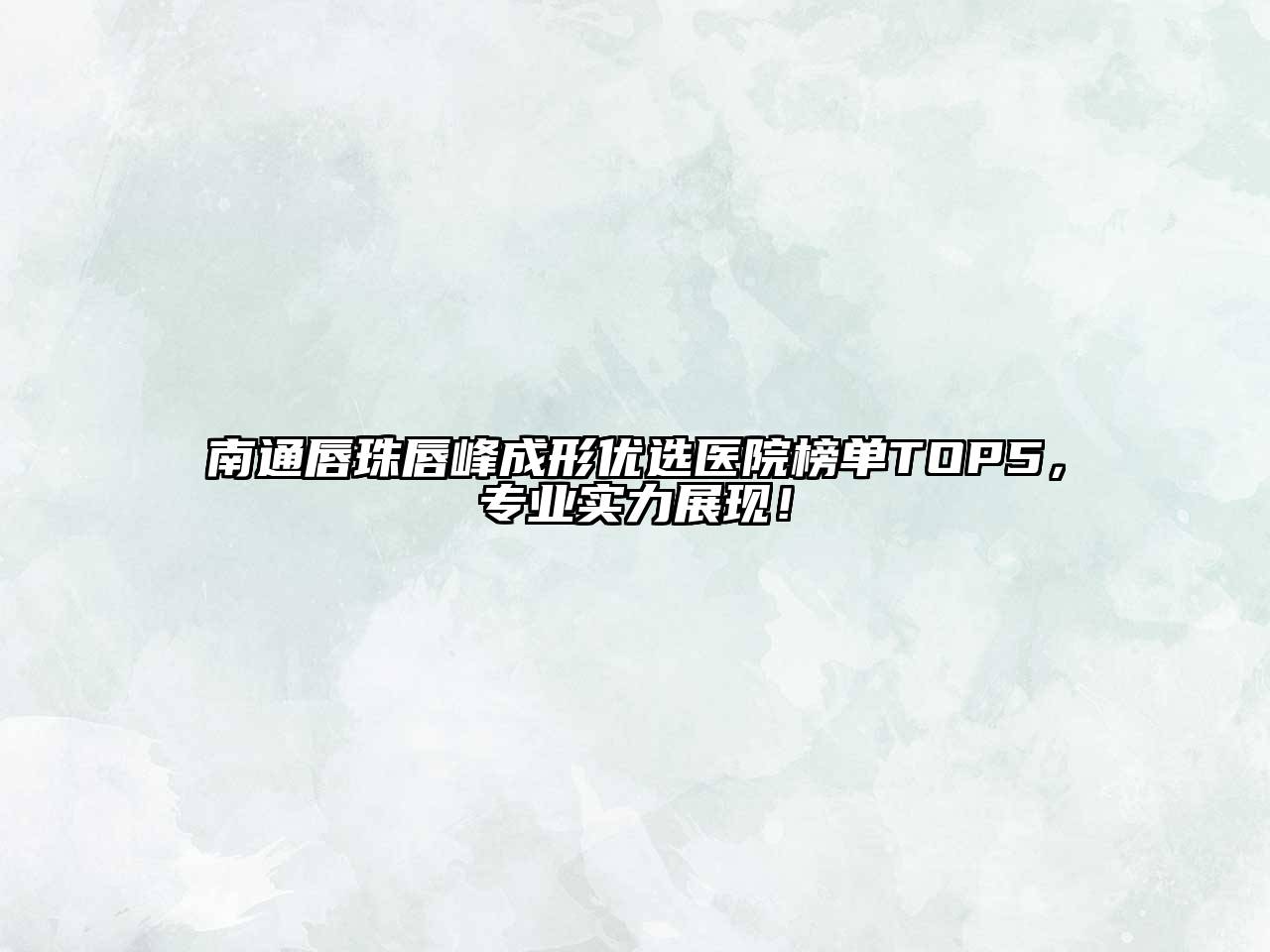 南通唇珠唇峰成形优选医院榜单TOP5，专业实力展现！