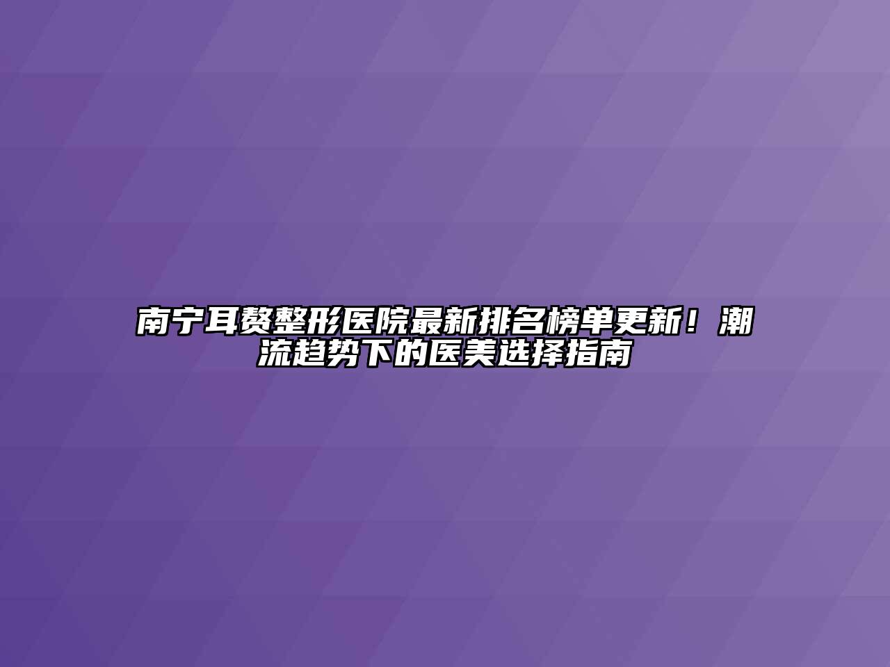 南宁耳赘整形医院最新排名榜单更新！潮流趋势下的医美选择指南
