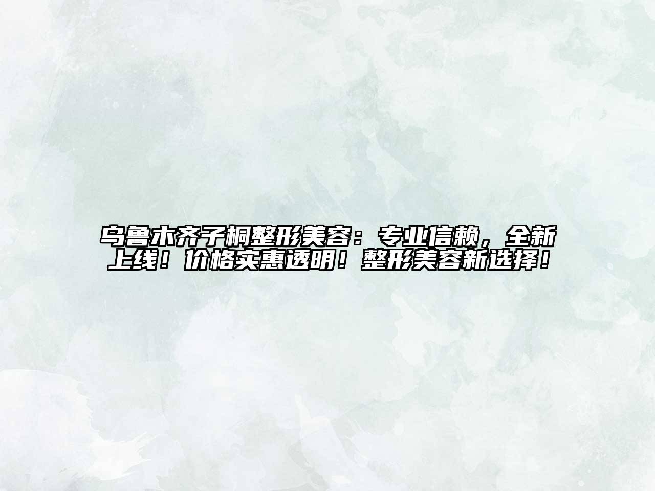 乌鲁木齐子桐整形美容：专业信赖，全新上线！价格实惠透明！整形美容新选择！