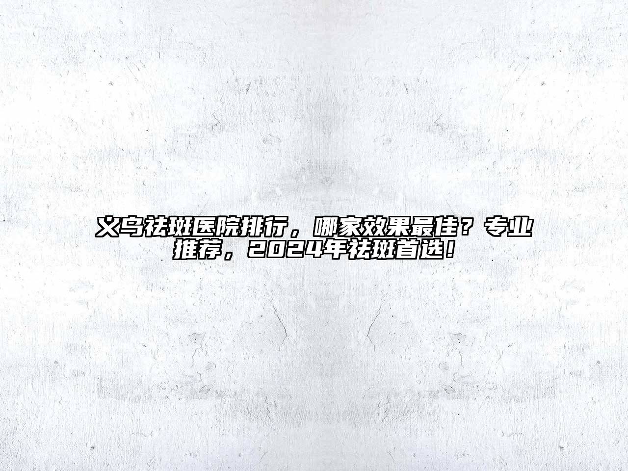 义乌祛斑医院排行，哪家效果最佳？专业推荐，2024年祛斑首选！