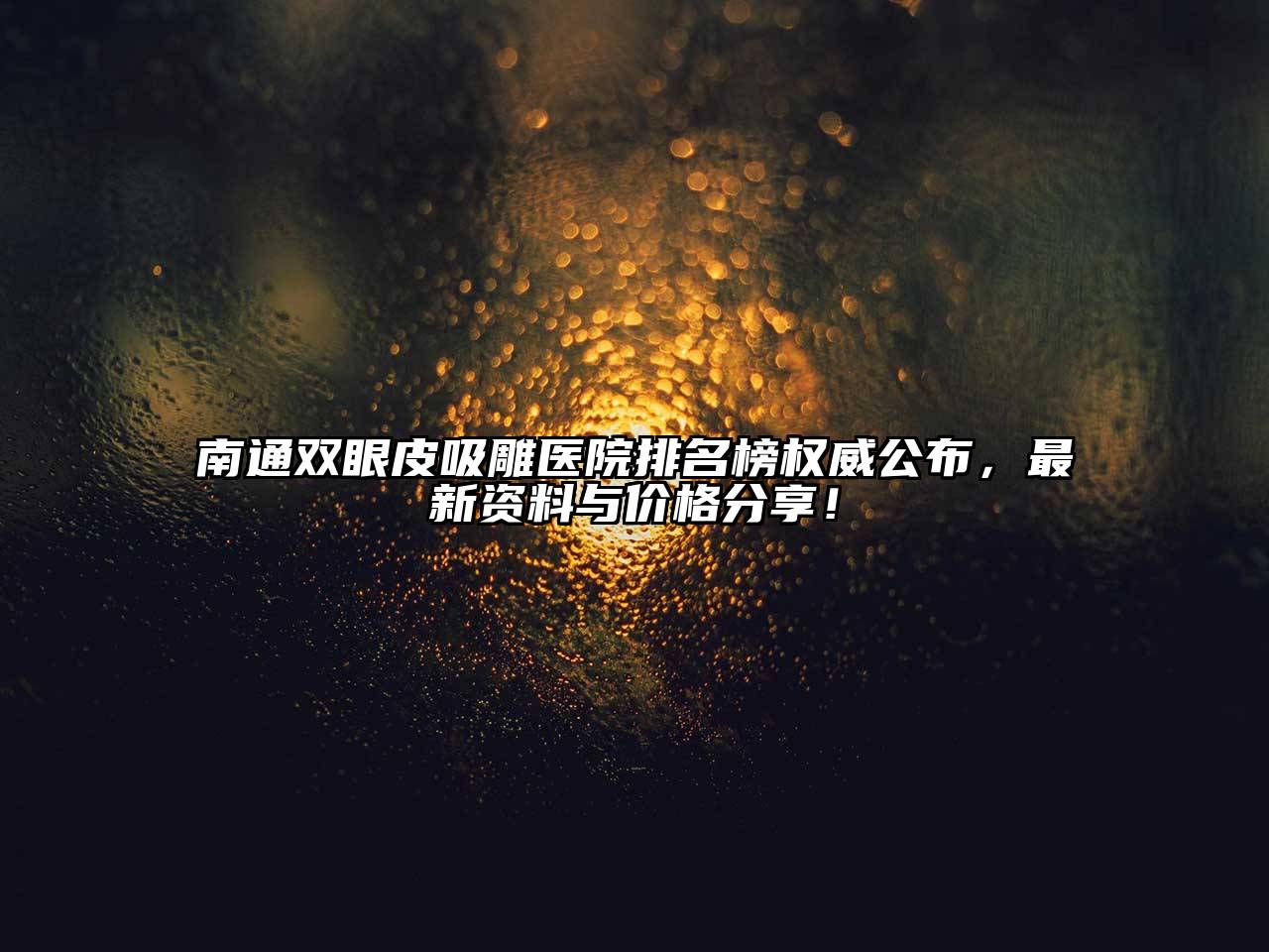 南通双眼皮吸雕医院排名榜权威公布，最新资料与价格分享！