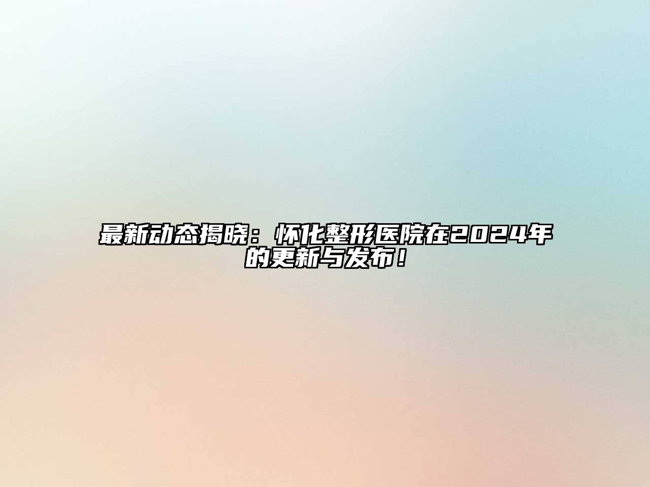 最新动态揭晓：怀化整形医院在2024年的更新与发布！