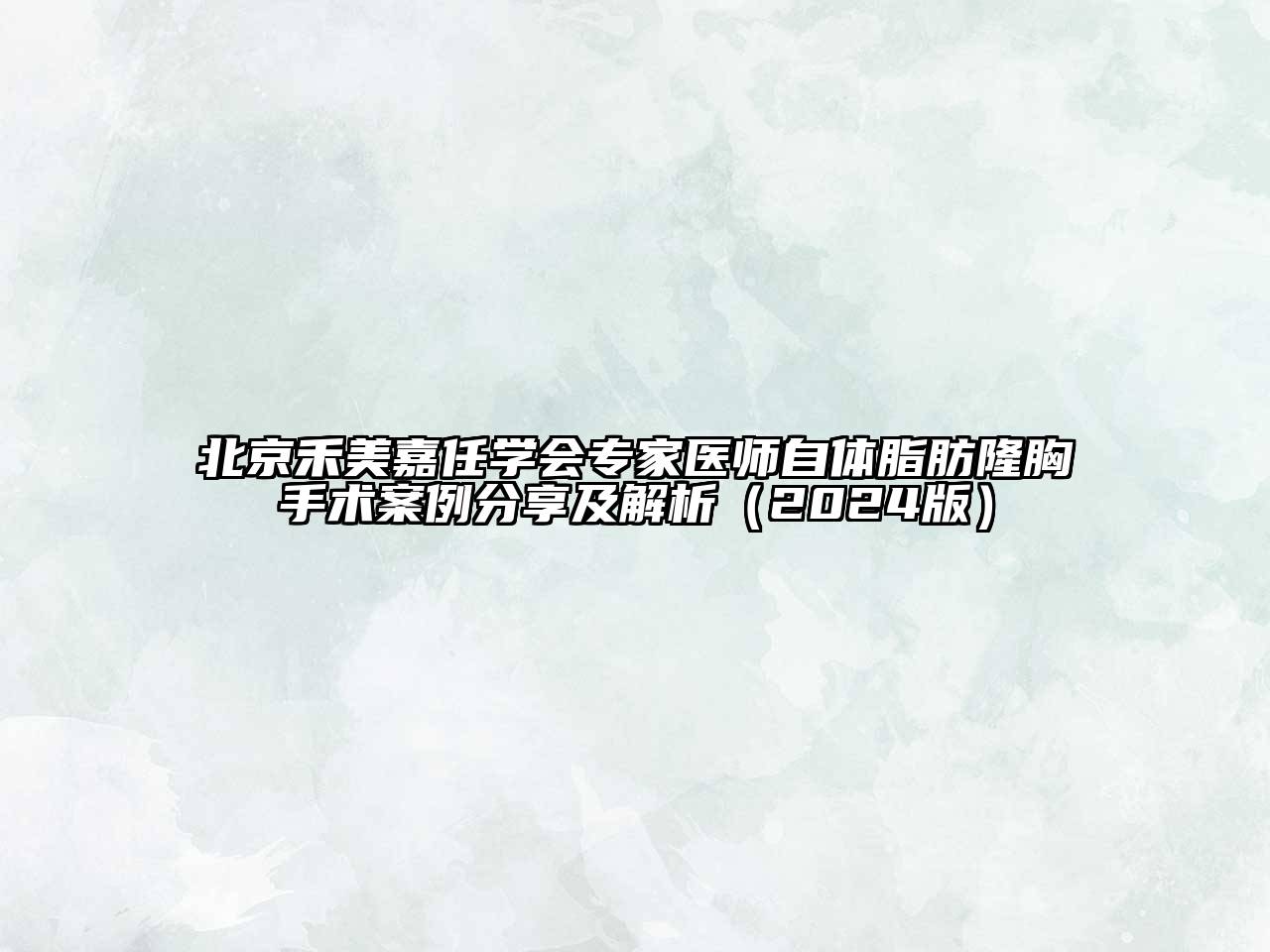 北京禾美嘉任学会专家医师自体脂肪隆胸手术案例分享及解析（2024版）