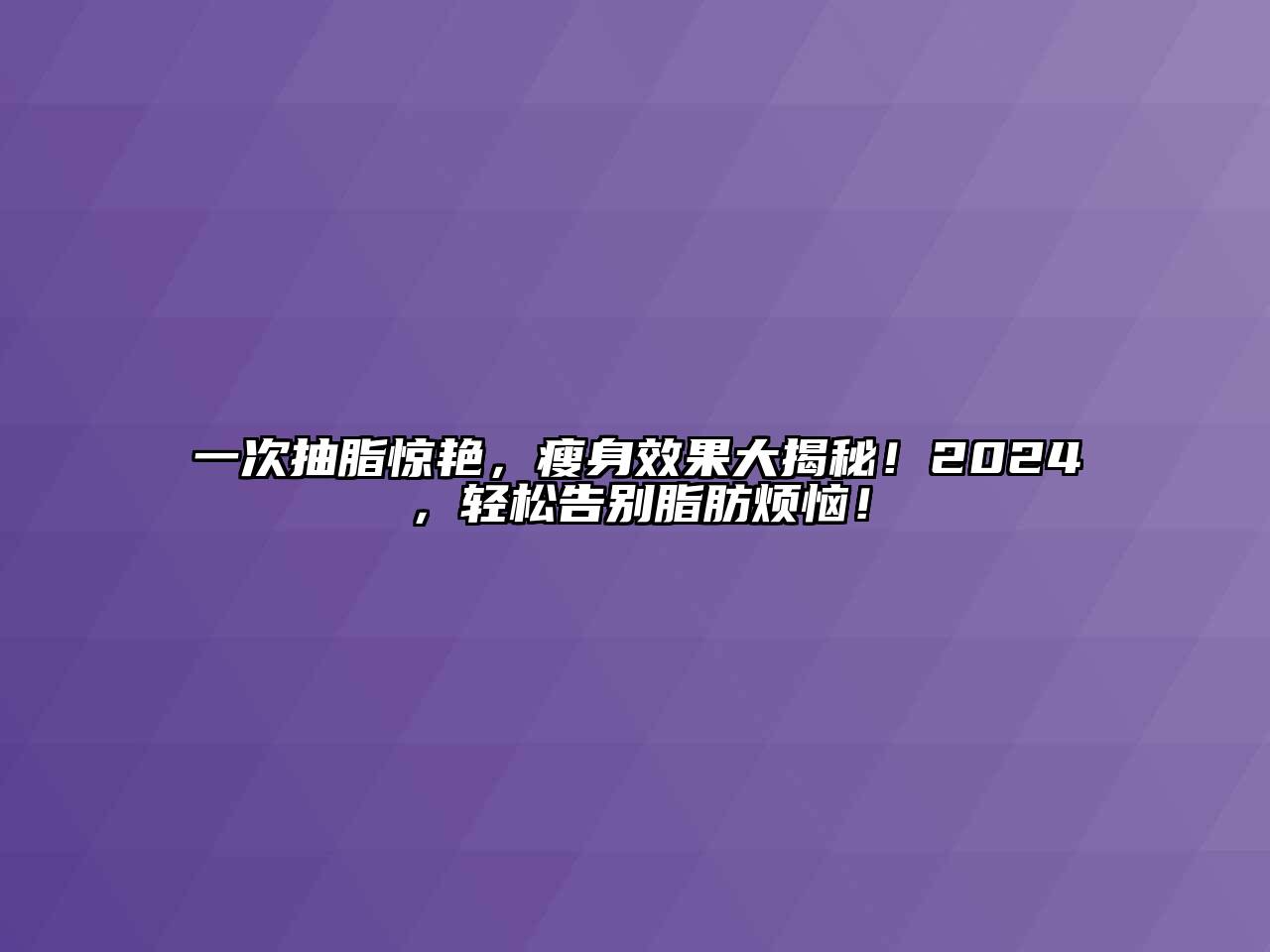 一次抽脂惊艳，瘦身效果大揭秘！2024，轻松告别脂肪烦恼！