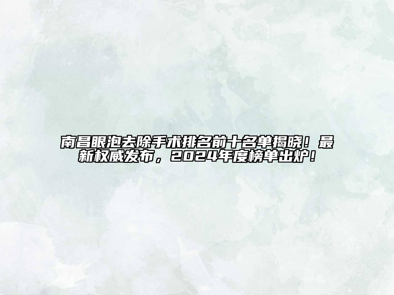 南昌眼泡去除手术排名前十名单揭晓！最新权威发布，2024年度榜单出炉！