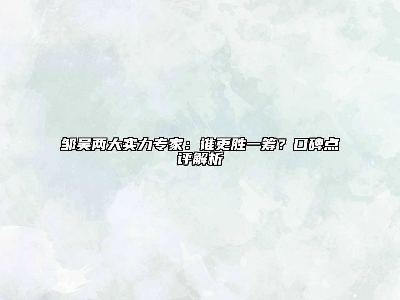 邹吴两大实力专家：谁更胜一筹？口碑点评解析
