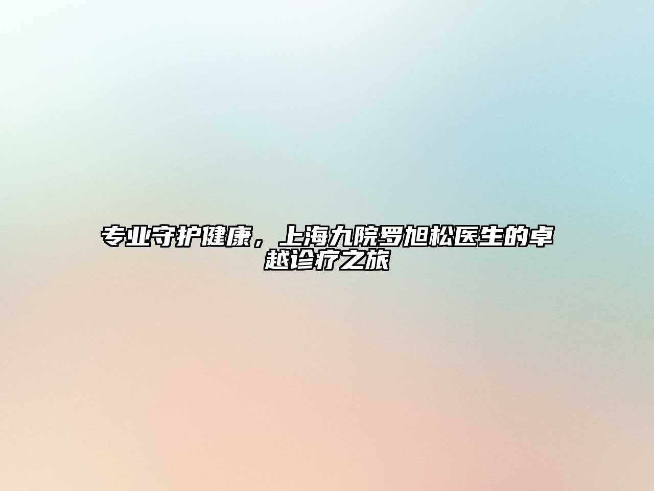 专业守护健康，上海九院罗旭松医生的卓越诊疗之旅