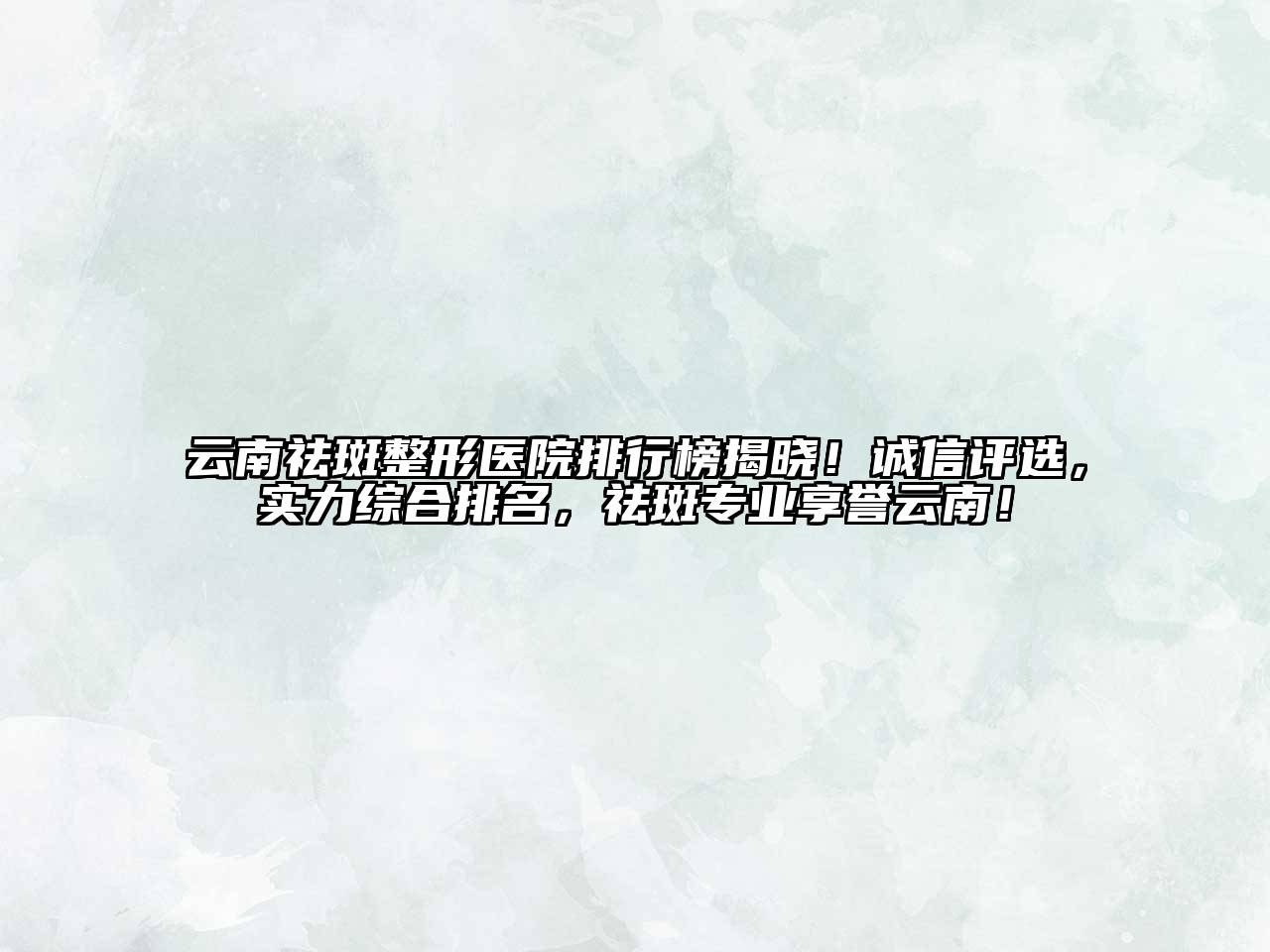 云南祛斑整形医院排行榜揭晓！诚信评选，实力综合排名，祛斑专业享誉云南！