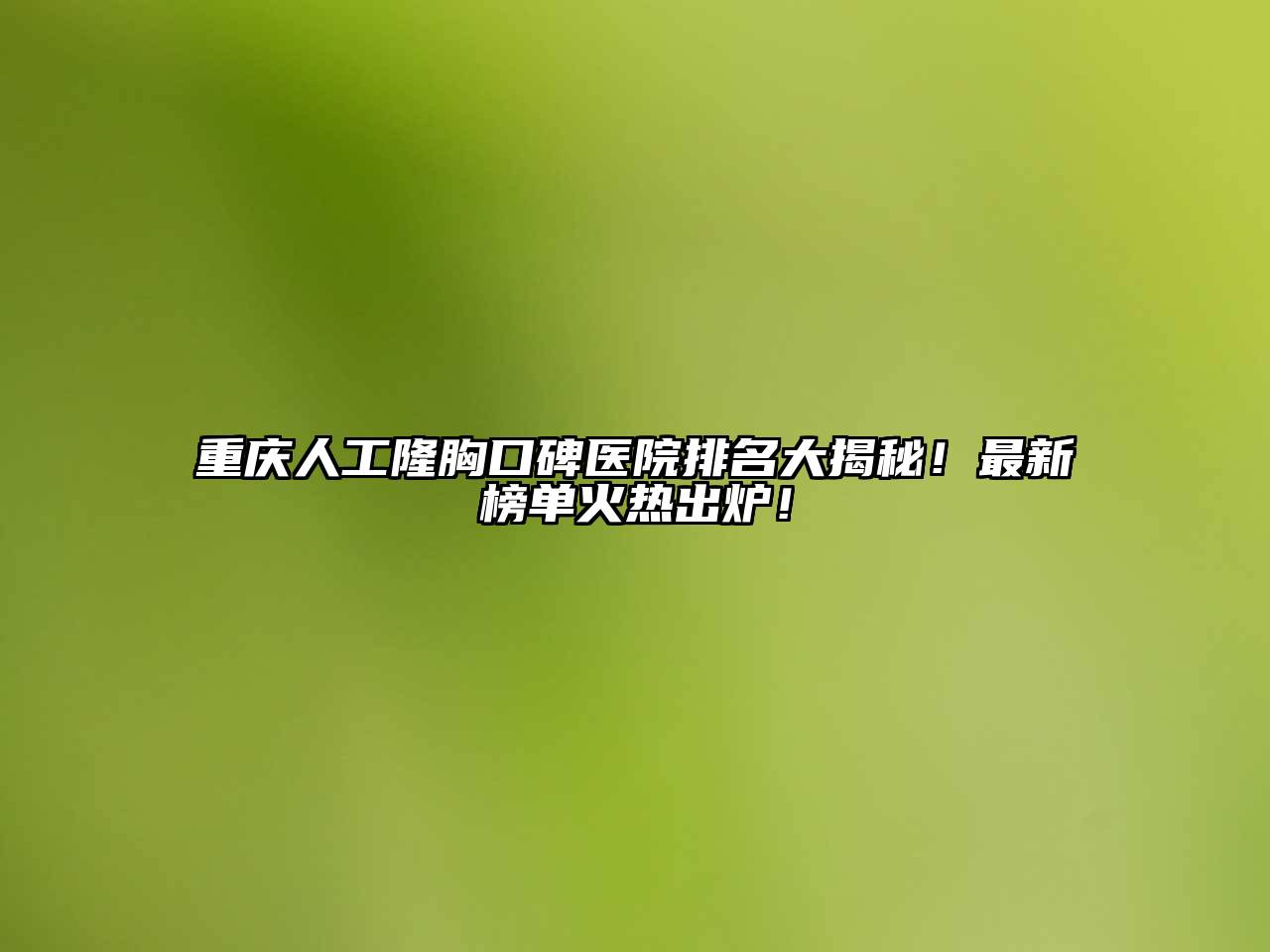 重庆人工隆胸口碑医院排名大揭秘！最新榜单火热出炉！