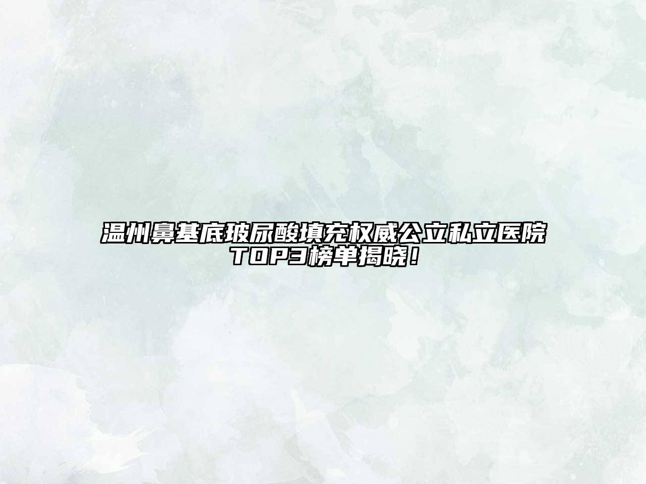 温州鼻基底玻尿酸填充权威公立私立医院TOP3榜单揭晓！